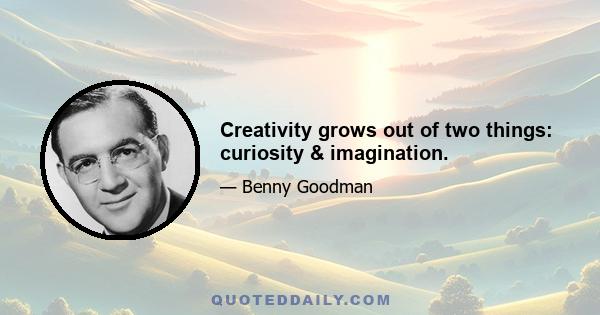 Creativity grows out of two things: curiosity & imagination.