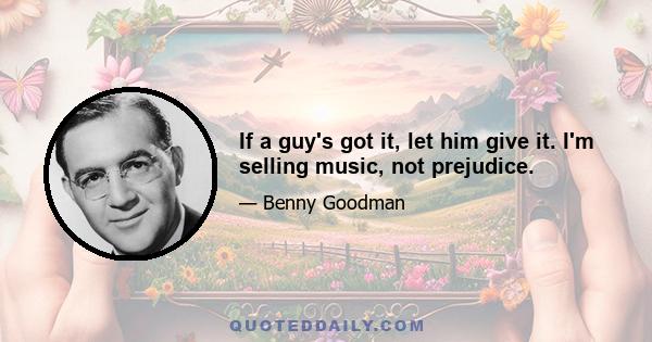 If a guy's got it, let him give it. I'm selling music, not prejudice.