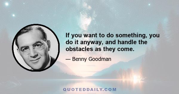 If you want to do something, you do it anyway, and handle the obstacles as they come.