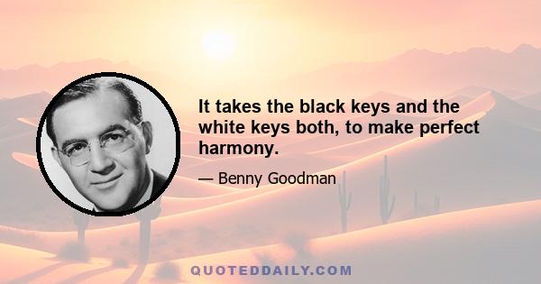 It takes the black keys and the white keys both, to make perfect harmony.