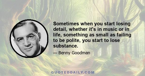 Sometimes when you start losing detail, whether it's in music or in life, something as small as failing to be polite, you start to lose substance.