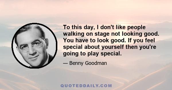 To this day, I don't like people walking on stage not looking good. You have to look good. If you feel special about yourself then you're going to play special.