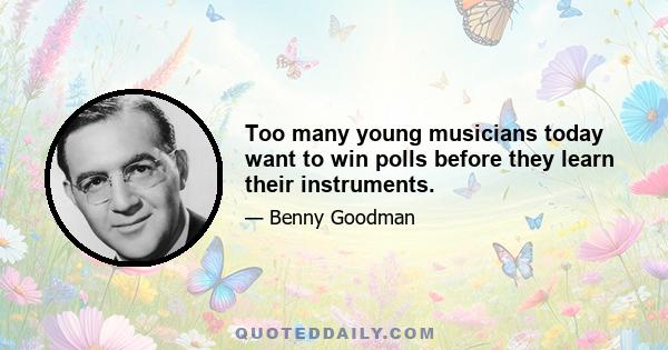 Too many young musicians today want to win polls before they learn their instruments.