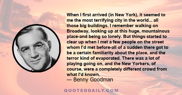 When I first arrived (in New York), it seemed to me the most terrifying city in the world... all those big buildings. I remember walking on Broadway, looking up at this huge, mountainous place-and being so lonely. But