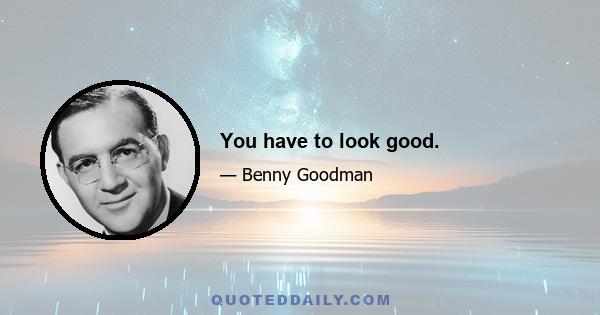 You have to look good.