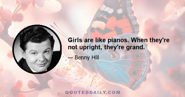 Girls are like pianos. When they're not upright, they're grand.