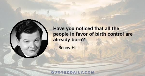 Have you noticed that all the people in favor of birth control are already born?