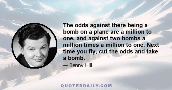 The odds against there being a bomb on a plane are a million to one, and against two bombs a million times a million to one. Next time you fly, cut the odds and take a bomb.