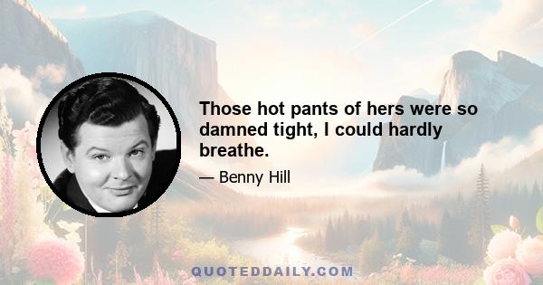 Those hot pants of hers were so damned tight, I could hardly breathe.