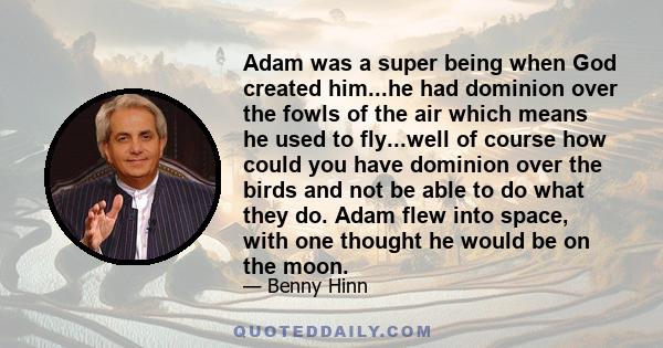 Adam was a super being when God created him...he had dominion over the fowls of the air which means he used to fly...well of course how could you have dominion over the birds and not be able to do what they do. Adam