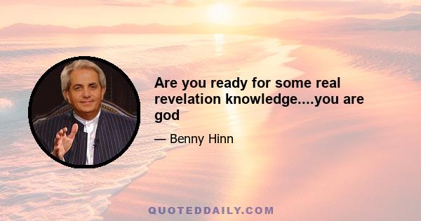 Are you ready for some real revelation knowledge....you are god