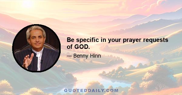 Be specific in your prayer requests of GOD.