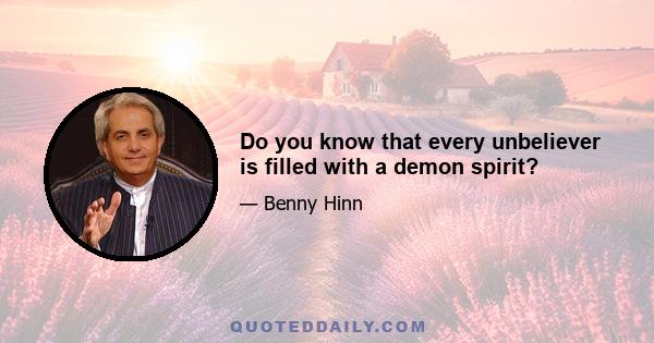 Do you know that every unbeliever is filled with a demon spirit?