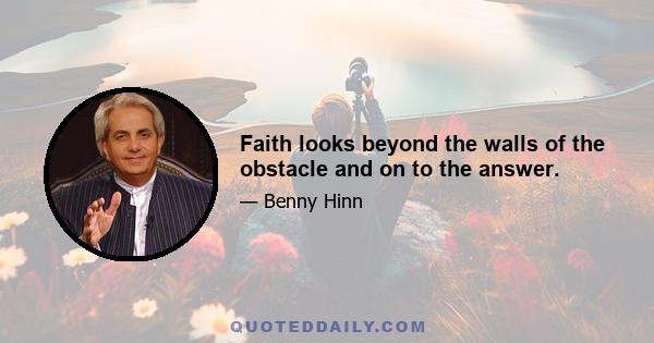 Faith looks beyond the walls of the obstacle and on to the answer.