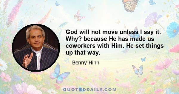 God will not move unless I say it. Why? because He has made us coworkers with Him. He set things up that way.