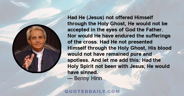 Had He (Jesus) not offered Himself through the Holy Ghost, He would not be accepted in the eyes of God the Father. Nor would He have endured the sufferings of the cross. Had He not presented Himself through the Holy