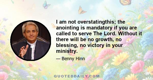 I am not overstatingthis; the anointing is mandatory if you are called to serve The Lord. Without it there will be no growth, no blessing, no victory in your ministry.