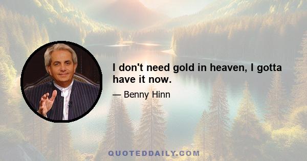 I don't need gold in heaven, I gotta have it now.