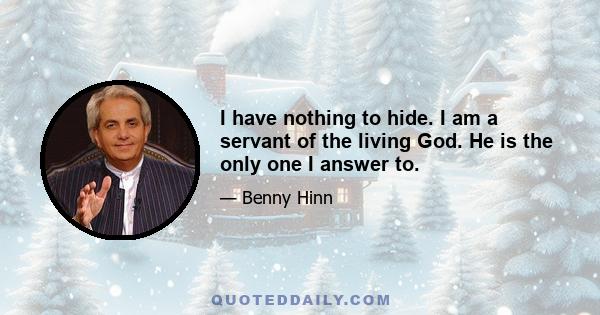 I have nothing to hide. I am a servant of the living God. He is the only one I answer to.