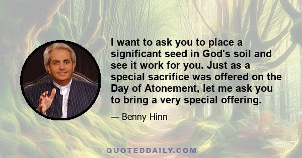 I want to ask you to place a significant seed in God's soil and see it work for you. Just as a special sacrifice was offered on the Day of Atonement, let me ask you to bring a very special offering.