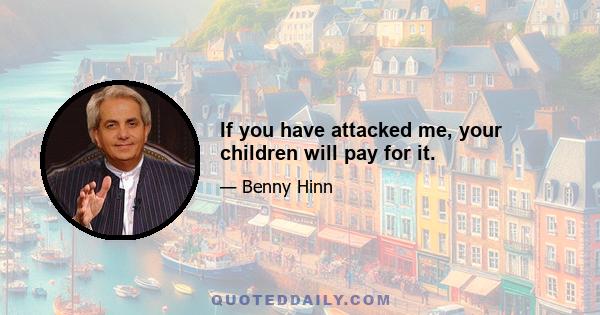 If you have attacked me, your children will pay for it.