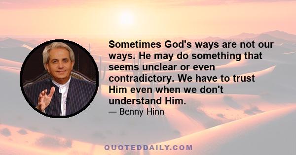 Sometimes God's ways are not our ways. He may do something that seems unclear or even contradictory. We have to trust Him even when we don't understand Him.