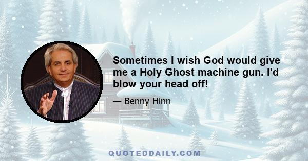 Sometimes I wish God would give me a Holy Ghost machine gun. I'd blow your head off!