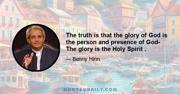 The truth is that the glory of God is the person and presence of God- The glory is the Holy Spirit .