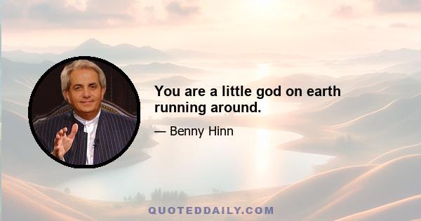 You are a little god on earth running around.