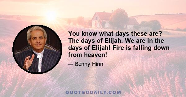 You know what days these are? The days of Elijah. We are in the days of Elijah! Fire is falling down from heaven!