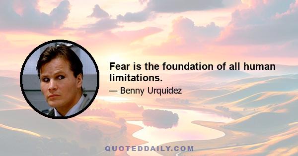 Fear is the foundation of all human limitations.