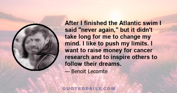 After I finished the Atlantic swim I said never again, but it didn't take long for me to change my mind. I like to push my limits. I want to raise money for cancer research and to inspire others to follow their dreams.