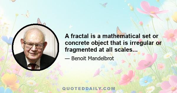 A fractal is a mathematical set or concrete object that is irregular or fragmented at all scales...