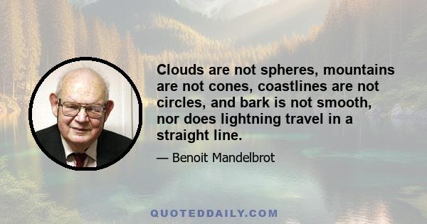 Clouds are not spheres, mountains are not cones, coastlines are not circles, and bark is not smooth, nor does lightning travel in a straight line.