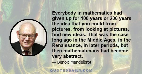 Everybody in mathematics had given up for 100 years or 200 years the idea that you could from pictures, from looking at pictures, find new ideas. That was the case long ago in the Middle Ages, in the Renaissance, in