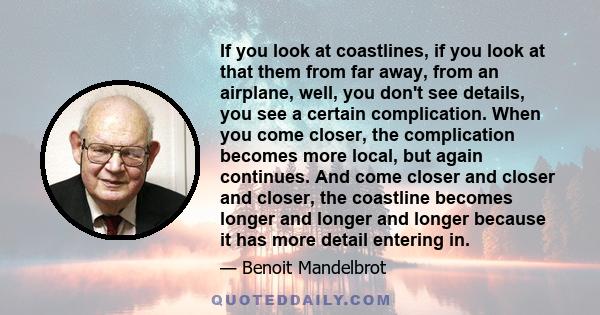 If you look at coastlines, if you look at that them from far away, from an airplane, well, you don't see details, you see a certain complication. When you come closer, the complication becomes more local, but again