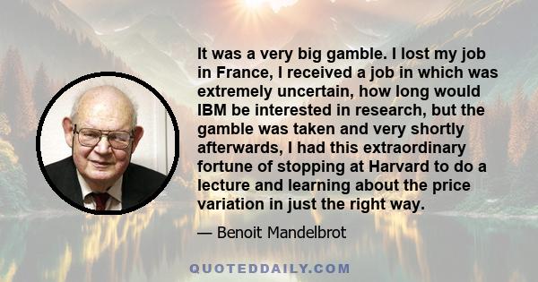 It was a very big gamble. I lost my job in France, I received a job in which was extremely uncertain, how long would IBM be interested in research, but the gamble was taken and very shortly afterwards, I had this