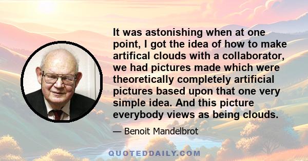 It was astonishing when at one point, I got the idea of how to make artifical clouds with a collaborator, we had pictures made which were theoretically completely artificial pictures based upon that one very simple