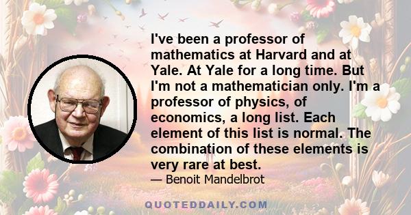 I've been a professor of mathematics at Harvard and at Yale. At Yale for a long time. But I'm not a mathematician only. I'm a professor of physics, of economics, a long list. Each element of this list is normal. The