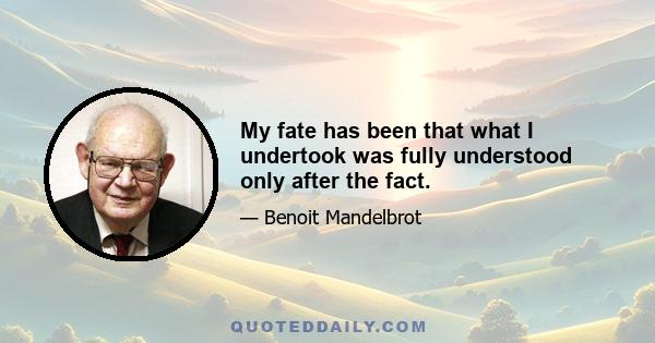 My fate has been that what I undertook was fully understood only after the fact.