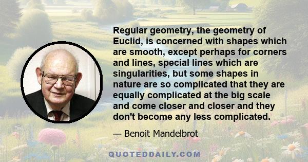 Regular geometry, the geometry of Euclid, is concerned with shapes which are smooth, except perhaps for corners and lines, special lines which are singularities, but some shapes in nature are so complicated that they