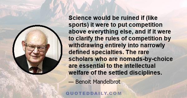 Science would be ruined if (like sports) it were to put competition above everything else, and if it were to clarify the rules of competition by withdrawing entirely into narrowly defined specialties. The rare scholars