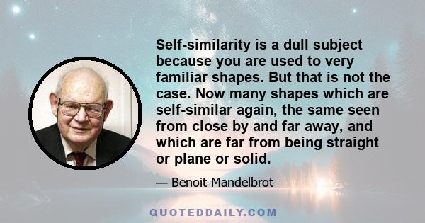 Self-similarity is a dull subject because you are used to very familiar shapes. But that is not the case. Now many shapes which are self-similar again, the same seen from close by and far away, and which are far from