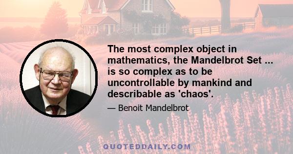 The most complex object in mathematics, the Mandelbrot Set ... is so complex as to be uncontrollable by mankind and describable as 'chaos'.