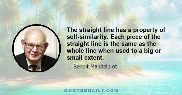 The straight line has a property of self-similarity. Each piece of the straight line is the same as the whole line when used to a big or small extent.