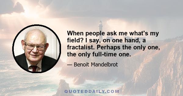 When people ask me what's my field? I say, on one hand, a fractalist. Perhaps the only one, the only full-time one.