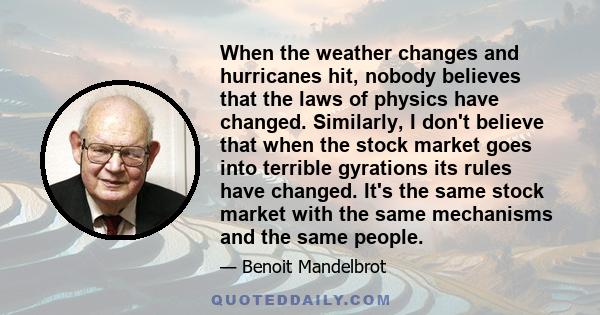 When the weather changes and hurricanes hit, nobody believes that the laws of physics have changed. Similarly, I don't believe that when the stock market goes into terrible gyrations its rules have changed. It's the