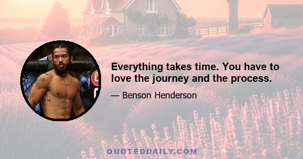 Everything takes time. You have to love the journey and the process.