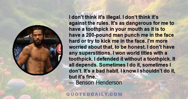 I don't think it's illegal. I don't think it's against the rules. It's as dangerous for me to have a toothpick in your mouth as it is to have a 200-pound man punch me in the face hard or try to kick me in the face. I'm