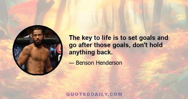 The key to life is to set goals and go after those goals, don't hold anything back.